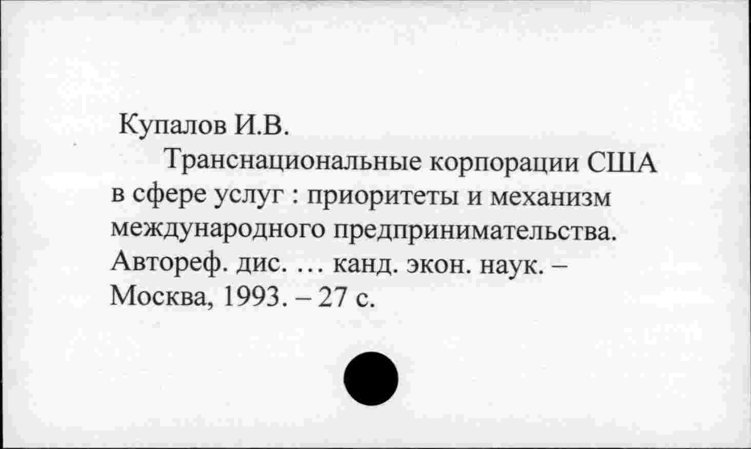 ﻿Купалов И.В.
Транснациональные корпорации США в сфере услуг : приоритеты и механизм международного предпринимательства. Автореф. дис. ... канд. экон. наук. -Москва, 1993. - 27 с.